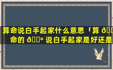 算命说白手起家什么意思「算 🐠 命的 🐺 说白手起家是好还是不好的」